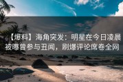 【爆料】海角突发：明星在今日凌晨被曝曾参与丑闻，刷爆评论席卷全网