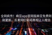 全网疯传！麻豆app官网版麻豆免费刚刚更新，反差网红秘闻真相让人瞠目