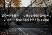 星空传媒盘点：八卦5条亲测有效秘诀，网红上榜理由特别令人情不自禁