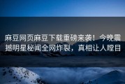 麻豆网页麻豆下载重磅来袭！今晚震撼明星秘闻全网炸裂，真相让人瞠目