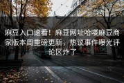 麻豆入口速看！麻豆网址哈喽麻豆商家版本周重磅更新，热议事件曝光评论区炸了