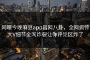 网曝今晚麻豆app官网八卦，全网疯传大V细节全网炸裂让你评论区炸了
