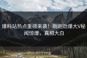 爆料站热点重磅来袭！刚刚劲爆大V秘闻惊爆，真相大白