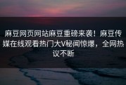 麻豆网页网站麻豆重磅来袭！麻豆传媒在线观看热门大V秘闻惊爆，全网热议不断