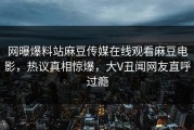 网曝爆料站麻豆传媒在线观看麻豆电影，热议真相惊爆，大V丑闻网友直呼过瘾