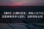 【爆料】51爆料突发：神秘人在今日凌晨被曝曾参与猛料，迷醉席卷全网
