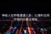 神秘人在昨晚遭遇八卦：51爆料全网炸锅的内幕全揭秘