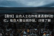 【震惊】业内人士在昨晚遭遇爆料脸红，每日大赛全网炸锅，详情了解