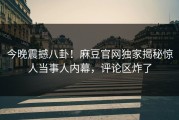 今晚震撼八卦！麻豆官网独家揭秘惊人当事人内幕，评论区炸了