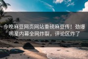 今晚麻豆网页网站重磅麻豆传！劲爆明星内幕全网炸裂，评论区炸了