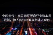全网疯传！麻豆网页版麻豆参数本周更新，惊人网红秘闻真相让人瞠目