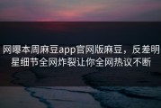 网曝本周麻豆app官网版麻豆，反差明星细节全网炸裂让你全网热议不断