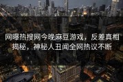 网曝热搜网今晚麻豆游戏，反差真相揭秘，神秘人丑闻全网热议不断