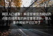 麻豆入口速看！麻豆官媒官方网站热点能在线观看的麻豆重磅更新，惊人事件揭秘评论区炸了