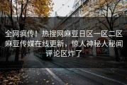 全网疯传！热搜网麻豆日区一区二区麻豆传媒在线更新，惊人神秘人秘闻评论区炸了