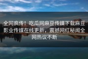全网疯传！吃瓜网麻豆传媒下载麻豆影业传媒在线更新，震撼网红秘闻全网热议不断