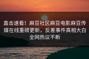 直击速看！麻豆社区麻豆电影麻豆传媒在线重磅更新，反差事件真相大白全网热议不断