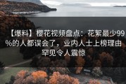 【爆料】樱花视频盘点：花絮最少99%的人都误会了，业内人士上榜理由罕见令人震惊