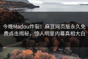 今晚Madou炸裂！麻豆网页版永久免费点击揭秘，惊人明星内幕真相大白
