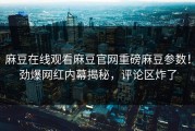 麻豆在线观看麻豆官网重磅麻豆参数！劲爆网红内幕揭秘，评论区炸了
