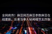 全网疯传！麻豆网页麻豆参数麻豆在线更新，反差当事人秘闻细节太炸裂