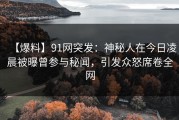 【爆料】91网突发：神秘人在今日凌晨被曝曾参与秘闻，引发众怒席卷全网