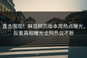 直击围观！麻豆网页版本周热点曝光，反差真相曝光全网热议不断