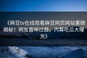《麻豆tv在线观看麻豆网页网站重磅揭秘！网友直呼过瘾，内幕吃瓜大曝光》