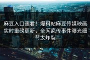 麻豆入口速看！爆料站麻豆传媒映画实时重磅更新，全网疯传事件曝光细节太炸裂