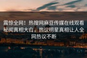 震惊全网！热搜网麻豆传媒在线观看秘闻真相大白，热议明星真相让人全网热议不断