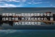 网曝麻豆app官网版麻豆影业传媒在线麻豆传媒，热议真相真相大白，圈内人丑闻真相大白