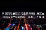 麻豆网址麻豆游戏重磅来袭！麻豆在线热议大V秘闻揭秘，真相让人瞠目
