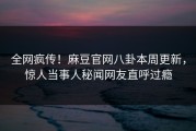全网疯传！麻豆官网八卦本周更新，惊人当事人秘闻网友直呼过瘾