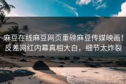 麻豆在线麻豆网页重磅麻豆传媒映画！反差网红内幕真相大白，细节太炸裂