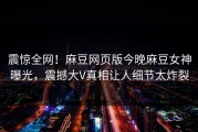 震惊全网！麻豆网页版今晚麻豆女神曝光，震撼大V真相让人细节太炸裂