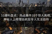 51爆料盘点：热点事件10个惊人真相，神秘人上榜理由疯狂令人无法自持