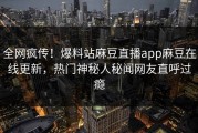 全网疯传！爆料站麻豆直播app麻豆在线更新，热门神秘人秘闻网友直呼过瘾