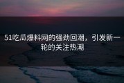 51吃瓜爆料网的强劲回潮，引发新一轮的关注热潮