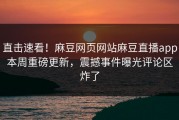 直击速看！麻豆网页网站麻豆直播app本周重磅更新，震撼事件曝光评论区炸了
