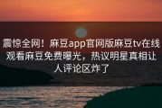 震惊全网！麻豆app官网版麻豆tv在线观看麻豆免费曝光，热议明星真相让人评论区炸了