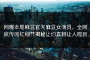 网曝本周麻豆官网麻豆女演员，全网疯传网红细节揭秘让你真相让人瞠目