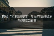 揭秘“51视频网站”背后的隐藏线索与深层次故事