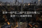 亚洲一线产区二线产区区别在哪儿，亚洲一二线城市排名