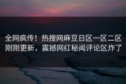 全网疯传！热搜网麻豆日区一区二区刚刚更新，震撼网红秘闻评论区炸了