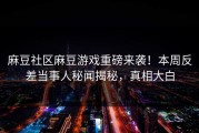 麻豆社区麻豆游戏重磅来袭！本周反差当事人秘闻揭秘，真相大白