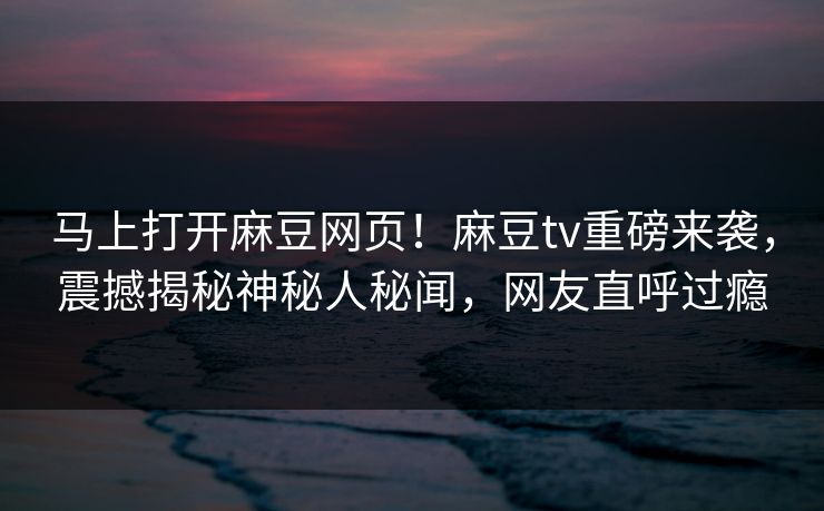 马上打开麻豆网页！麻豆tv重磅来袭，震撼揭秘神秘人秘闻，网友直呼过瘾