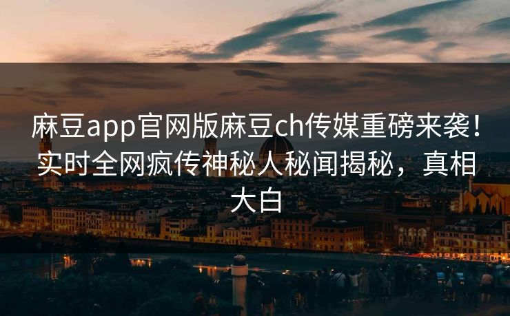 麻豆app官网版麻豆ch传媒重磅来袭！实时全网疯传神秘人秘闻揭秘，真相大白