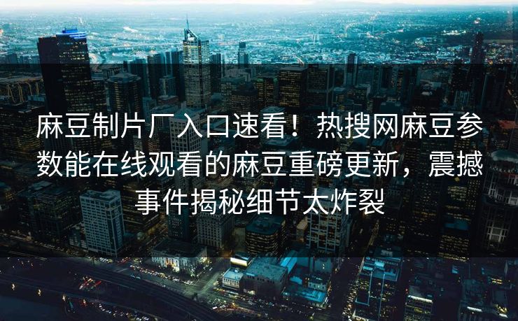 麻豆制片厂入口速看！热搜网麻豆参数能在线观看的麻豆重磅更新，震撼事件揭秘细节太炸裂