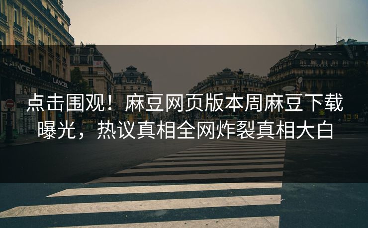 点击围观！麻豆网页版本周麻豆下载曝光，热议真相全网炸裂真相大白
