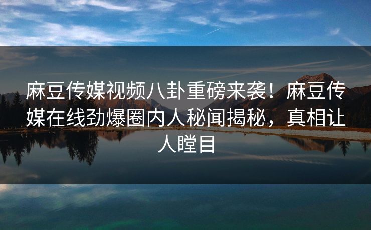 麻豆传媒视频八卦重磅来袭！麻豆传媒在线劲爆圈内人秘闻揭秘，真相让人瞠目